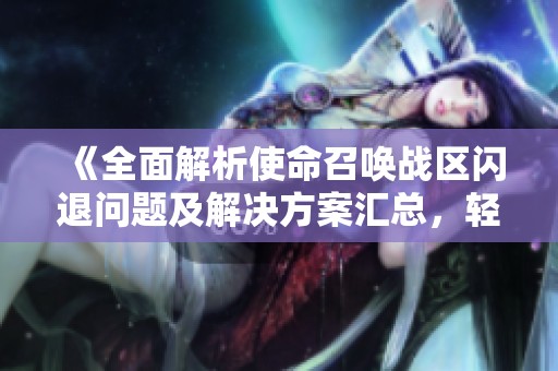 《全面解析使命召唤战区闪退问题及解决方案汇总，轻松畅玩游戏》