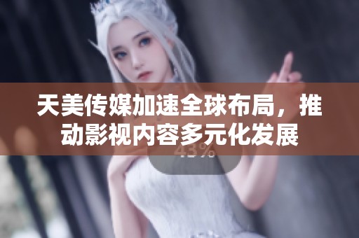 天美传媒加速全球布局，推动影视内容多元化发展