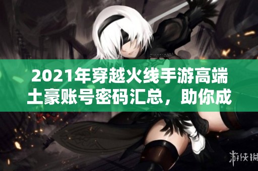 2021年穿越火线手游高端土豪账号密码汇总，助你成为游戏达人！