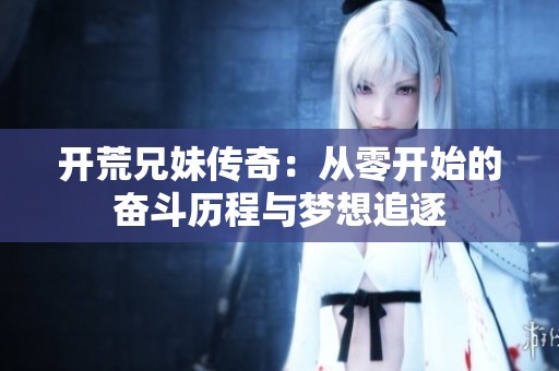 开荒兄妹传奇：从零开始的奋斗历程与梦想追逐