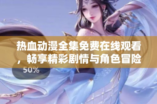 热血动漫全集免费在线观看，畅享精彩剧情与角色冒险