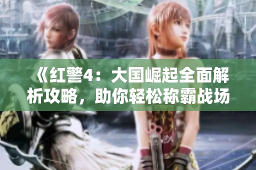 《红警4：大国崛起全面解析攻略，助你轻松称霸战场技巧分享》