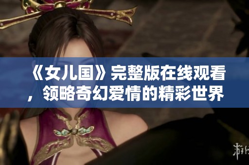 《女儿国》完整版在线观看，领略奇幻爱情的精彩世界
