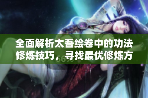 全面解析太吾绘卷中的功法修炼技巧，寻找最优修炼方法的攻略与建议
