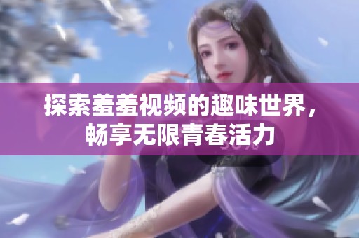 探索羞羞视频的趣味世界，畅享无限青春活力