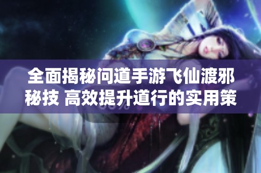 全面揭秘问道手游飞仙渡邪秘技 高效提升道行的实用策略和技巧解析