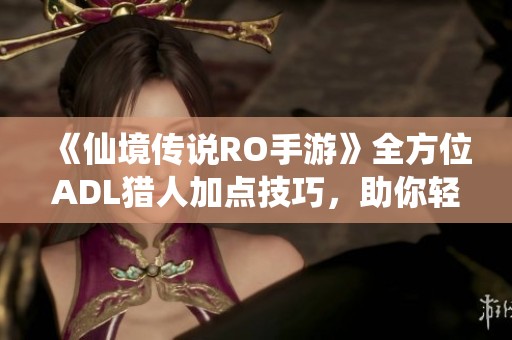 《仙境传说RO手游》全方位ADL猎人加点技巧，助你轻松成为无敌输出王者