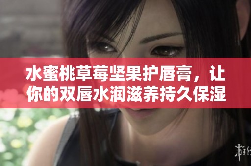 水蜜桃草莓坚果护唇膏，让你的双唇水润滋养持久保湿