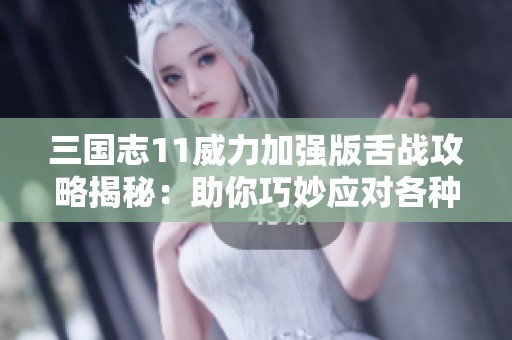 三国志11威力加强版舌战攻略揭秘：助你巧妙应对各种战斗局势的技巧和策略