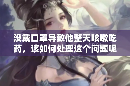 没戴口罩导致他整天咳嗽吃药，该如何处理这个问题呢
