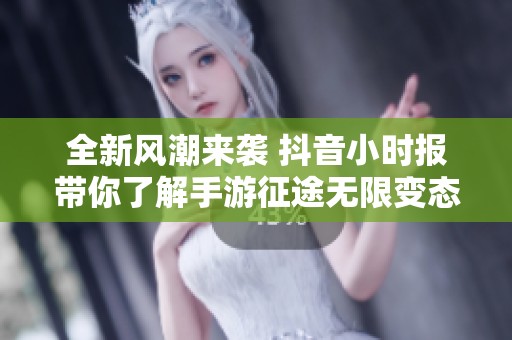 全新风潮来袭 抖音小时报带你了解手游征途无限变态版的精彩更新与玩法解析