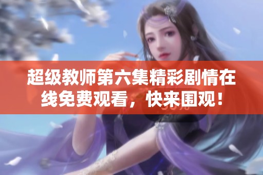 超级教师第六集精彩剧情在线免费观看，快来围观！
