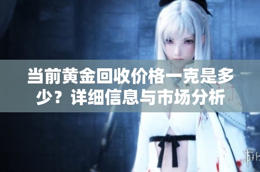 当前黄金回收价格一克是多少？详细信息与市场分析