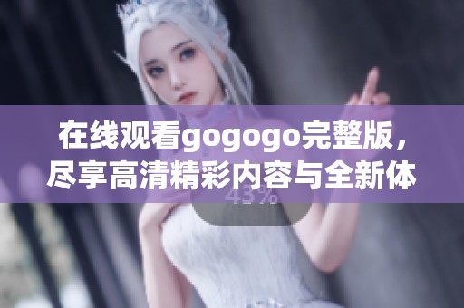 在线观看gogogo完整版，尽享高清精彩内容与全新体验