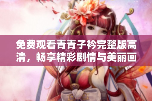 免费观看青青子衿完整版高清，畅享精彩剧情与美丽画面