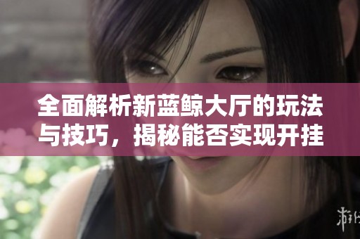 全面解析新蓝鲸大厅的玩法与技巧，揭秘能否实现开挂方法的详细教程