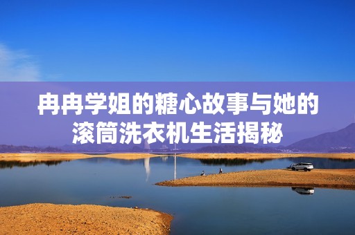 冉冉学姐的糖心故事与她的滚筒洗衣机生活揭秘