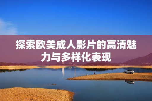 探索欧美成人影片的高清魅力与多样化表现