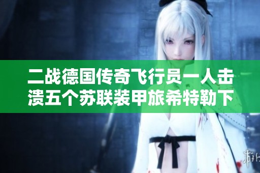 二战德国传奇飞行员一人击溃五个苏联装甲旅希特勒下令禁飞之谜解析