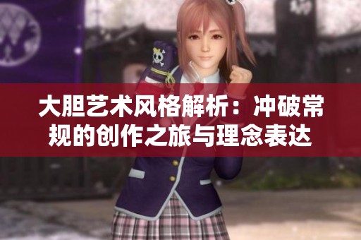 大胆艺术风格解析：冲破常规的创作之旅与理念表达