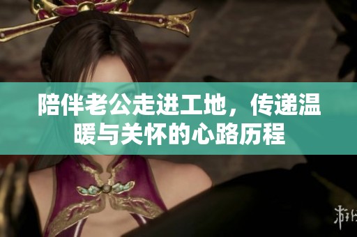 陪伴老公走进工地，传递温暖与关怀的心路历程