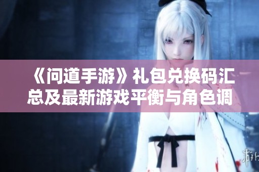 《问道手游》礼包兑换码汇总及最新游戏平衡与角色调整推荐分析
