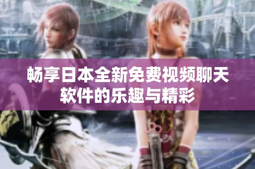 畅享日本全新免费视频聊天软件的乐趣与精彩