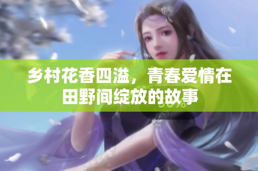 乡村花香四溢，青春爱情在田野间绽放的故事