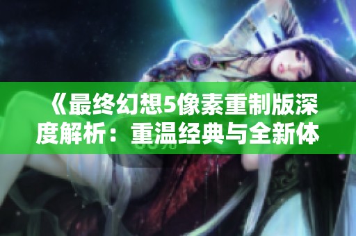 《最终幻想5像素重制版深度解析：重温经典与全新体验结合的手游魅力》