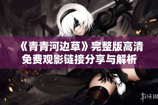 《青青河边草》完整版高清免费观影链接分享与解析