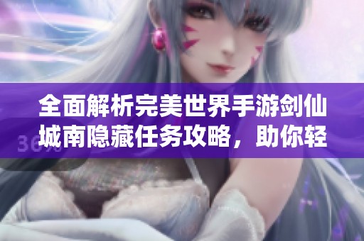 全面解析完美世界手游剑仙城南隐藏任务攻略，助你轻松完成挑战与探索