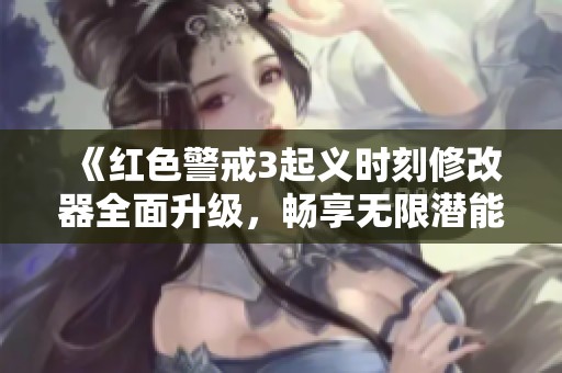 《红色警戒3起义时刻修改器全面升级，畅享无限潜能与极致游戏体验》