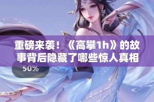 重磅来袭！《高攀1h》的故事背后隐藏了哪些惊人真相？