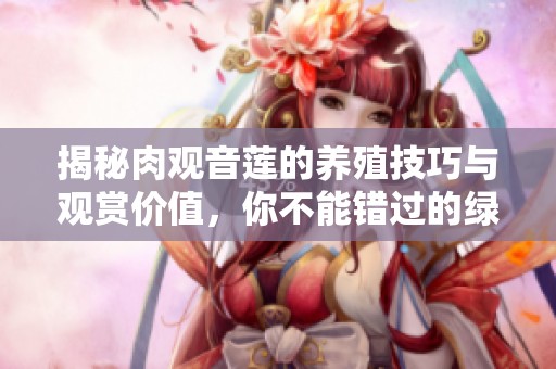 揭秘肉观音莲的养殖技巧与观赏价值，你不能错过的绿植之选