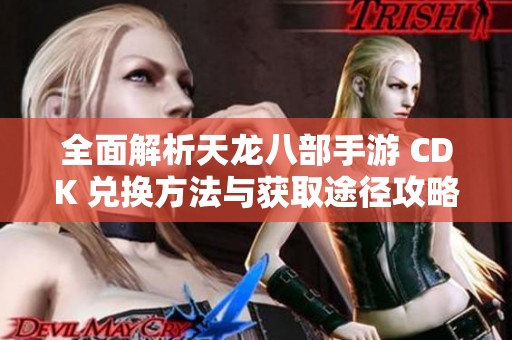 全面解析天龙八部手游 CDK 兑换方法与获取途径攻略不容错过