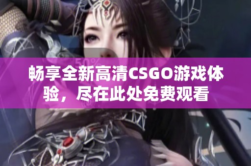 畅享全新高清CSGO游戏体验，尽在此处免费观看