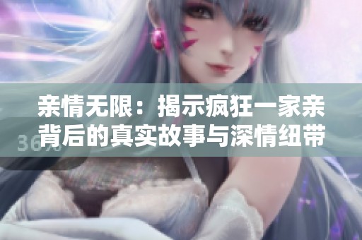 亲情无限：揭示疯狂一家亲背后的真实故事与深情纽带
