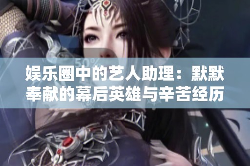 娱乐圈中的艺人助理：默默奉献的幕后英雄与辛苦经历