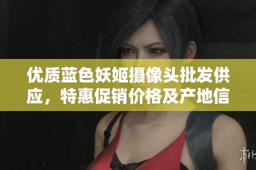 优质蓝色妖姬摄像头批发供应，特惠促销价格及产地信息一览尽在此处