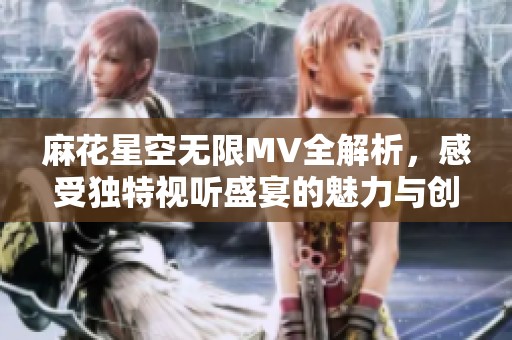 麻花星空无限MV全解析，感受独特视听盛宴的魅力与创新