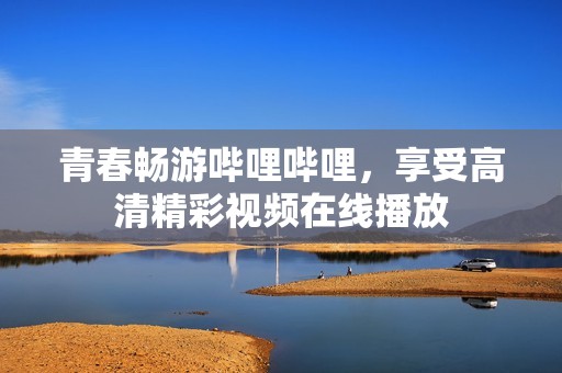 青春畅游哔哩哔哩，享受高清精彩视频在线播放