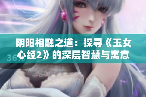 阴阳相融之道：探寻《玉女心经2》的深层智慧与寓意