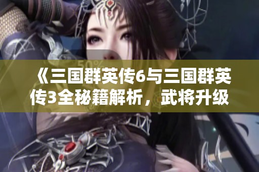 《三国群英传6与三国群英传3全秘籍解析，武将升级技巧分享》