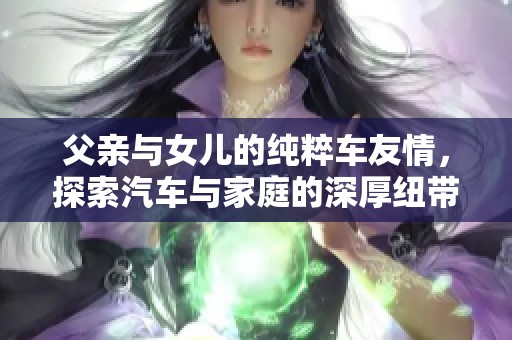 父亲与女儿的纯粹车友情，探索汽车与家庭的深厚纽带