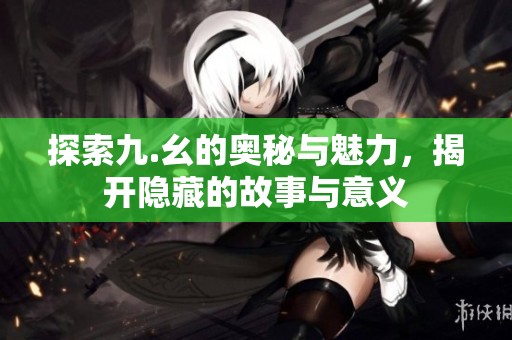 探索九.幺的奥秘与魅力，揭开隐藏的故事与意义