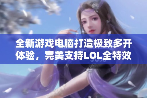 全新游戏电脑打造极致多开体验，完美支持LOL全特效畅玩不失帧