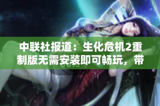 中联社报道：生化危机2重制版无需安装即可畅玩，带你体验经典游戏魅力