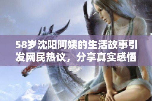 58岁沈阳阿姨的生活故事引发网民热议，分享真实感悟