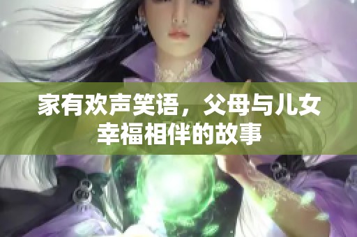 家有欢声笑语，父母与儿女幸福相伴的故事