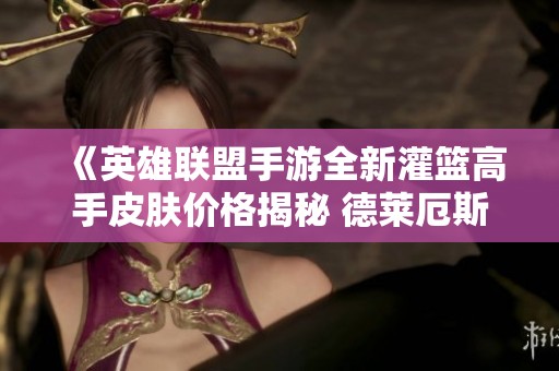《英雄联盟手游全新灌篮高手皮肤价格揭秘 德莱厄斯夺冠之路如何变化》